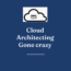 Cloud Architecting Gone crazy